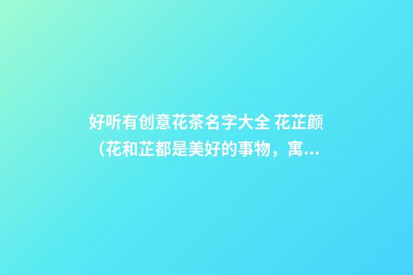 好听有创意花茶名字大全 花芷颜（花和芷都是美好的事物，寓意花的容颜）-名学网-第1张-店铺起名-玄机派